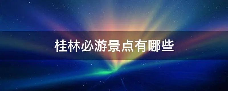 桂林必游景点有哪些