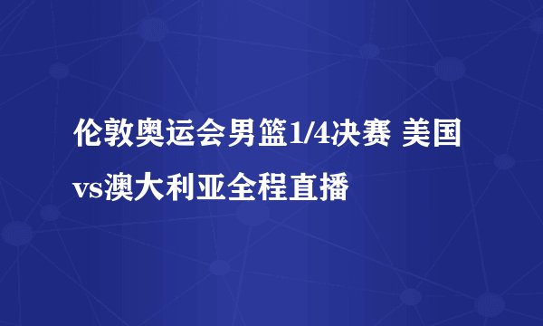 伦敦奥运会男篮1/4决赛 美国vs澳大利亚全程直播