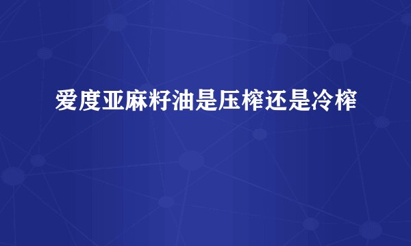爱度亚麻籽油是压榨还是冷榨