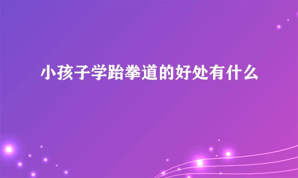 小孩子学跆拳道的好处有什么