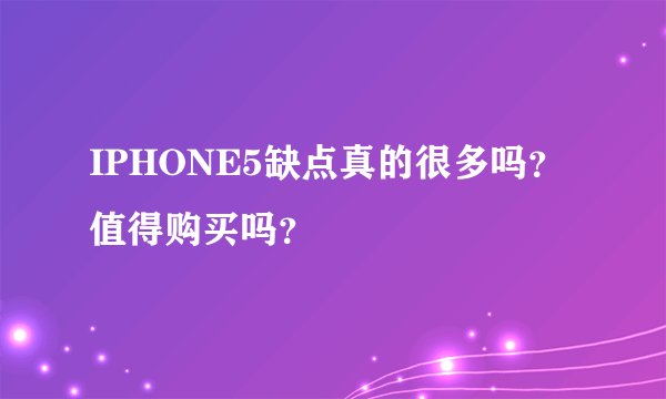 IPHONE5缺点真的很多吗？值得购买吗？