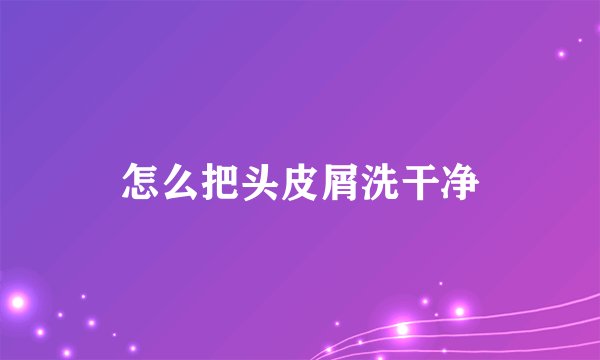 怎么把头皮屑洗干净
