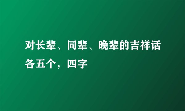 对长辈、同辈、晚辈的吉祥话各五个，四字