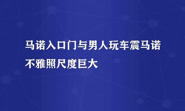 马诺入口门与男人玩车震马诺不雅照尺度巨大