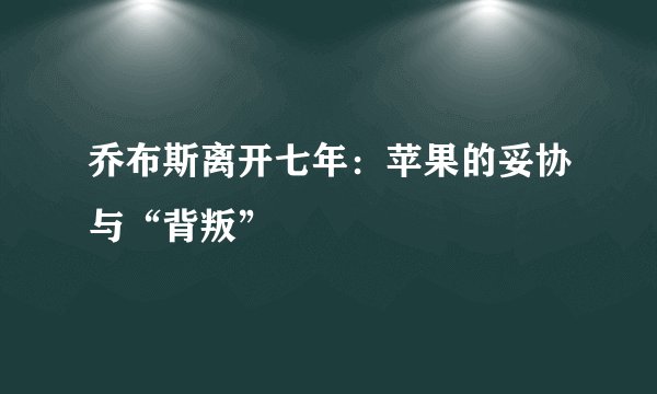 乔布斯离开七年：苹果的妥协与“背叛”