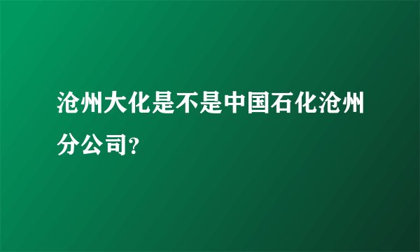 沧州大化是不是中国石化沧州分公司？