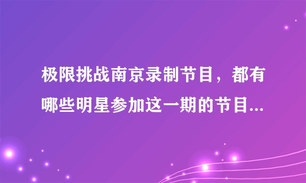 极限挑战南京录制节目，都有哪些明星参加这一期的节目录制呢？