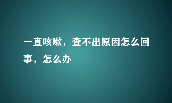 一直咳嗽，查不出原因怎么回事，怎么办