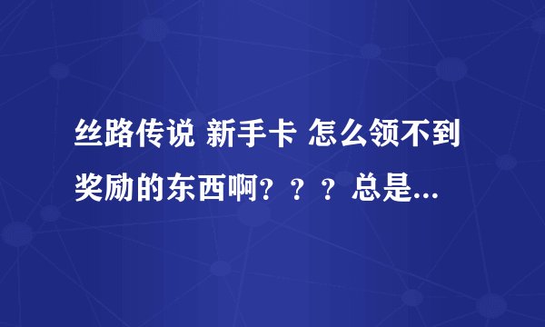 丝路传说 新手卡 怎么领不到奖励的东西啊???总是说你的等级不足领取改礼包 是怎么回事了?