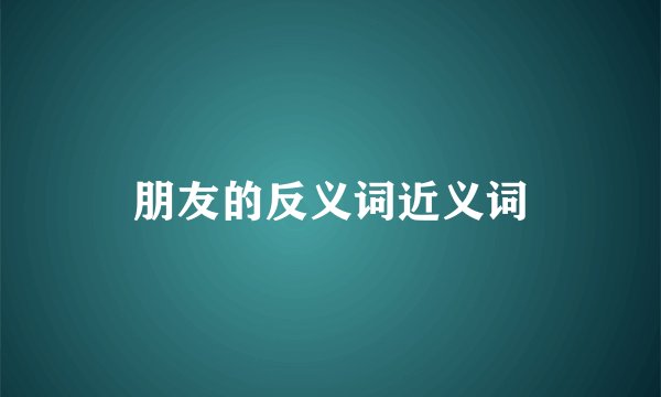 朋友的反义词近义词