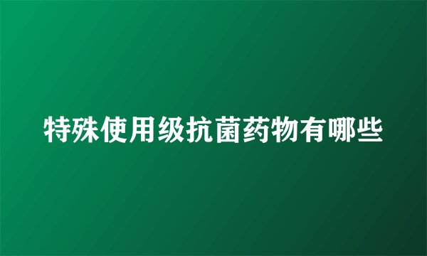 特殊使用级抗菌药物有哪些