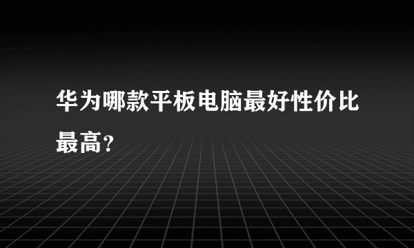 华为哪款平板电脑最好性价比最高？