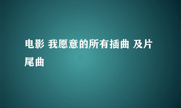 电影 我愿意的所有插曲 及片尾曲