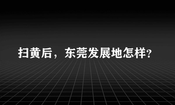扫黄后，东莞发展地怎样？