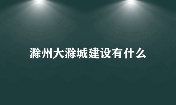 滁州大滁城建设有什么