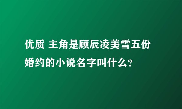 优质 主角是顾辰凌美雪五份婚约的小说名字叫什么？