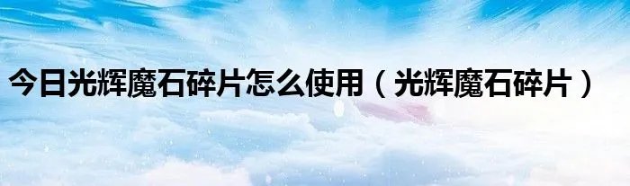今日光辉魔石碎片怎么使用（光辉魔石碎片）