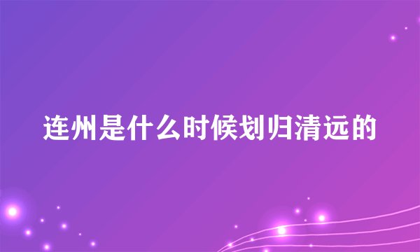 连州是什么时候划归清远的