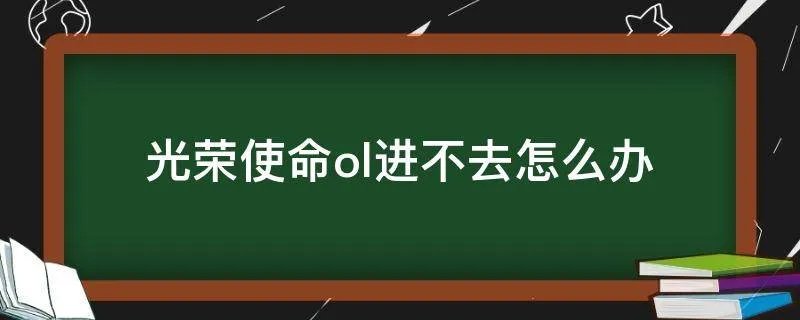 光荣使命ol进不去怎么办