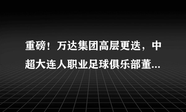 重磅！万达集团高层更迭，中超大连人职业足球俱乐部董事长易人？