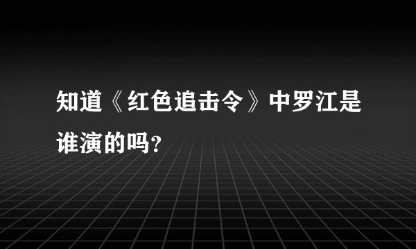 知道《红色追击令》中罗江是谁演的吗？