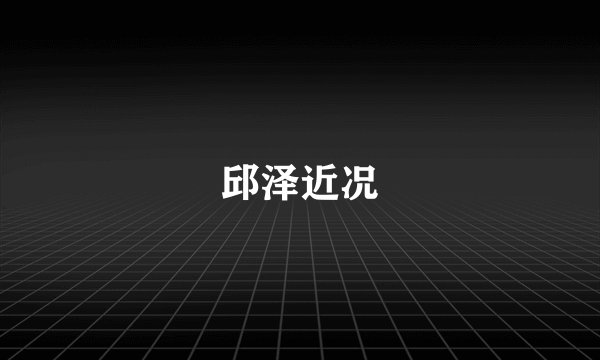 邱泽近况