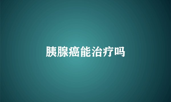 胰腺癌能治疗吗