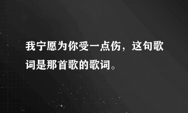 我宁愿为你受一点伤，这句歌词是那首歌的歌词。
