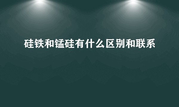 硅铁和锰硅有什么区别和联系
