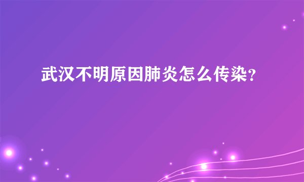 武汉不明原因肺炎怎么传染？