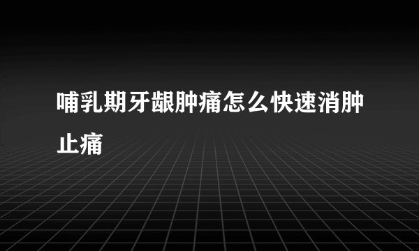 哺乳期牙龈肿痛怎么快速消肿止痛