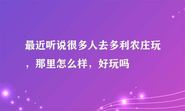 最近听说很多人去多利农庄玩，那里怎么样，好玩吗