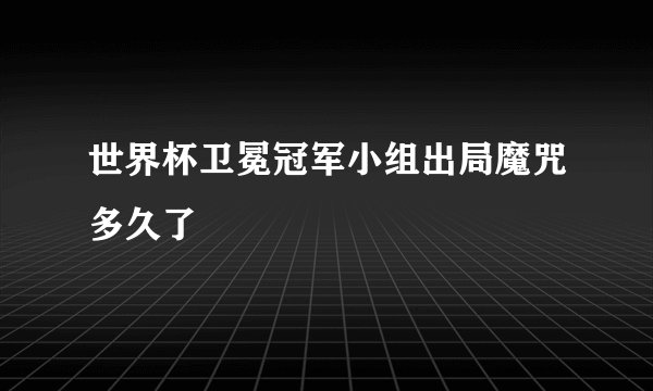 世界杯卫冕冠军小组出局魔咒多久了
