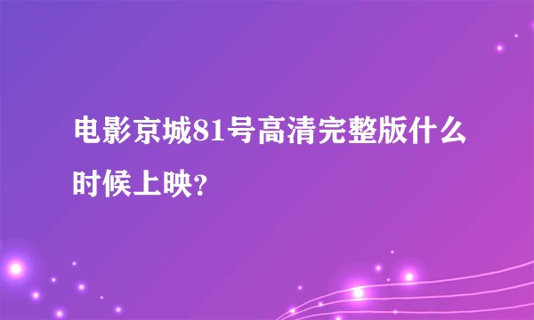 电影京城81号高清完整版什么时候上映？