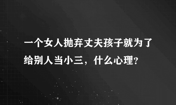 一个女人抛弃丈夫孩子就为了给别人当小三，什么心理？