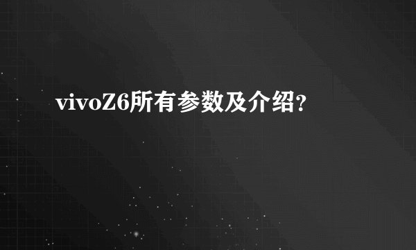 vivoZ6所有参数及介绍？