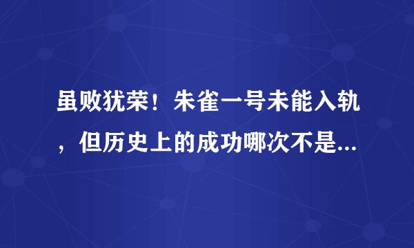虽败犹荣！朱雀一号未能入轨，但历史上的成功哪次不是充满艰辛？