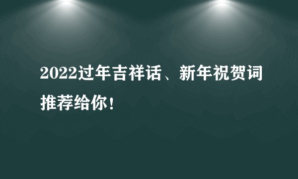 2022过年吉祥话、新年祝贺词推荐给你！