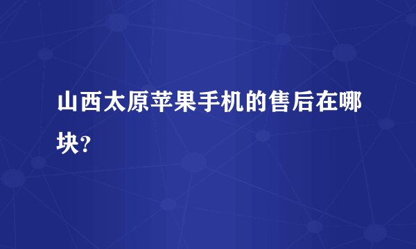 山西太原苹果手机的售后在哪块？