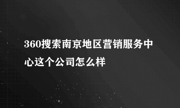 360搜索南京地区营销服务中心这个公司怎么样