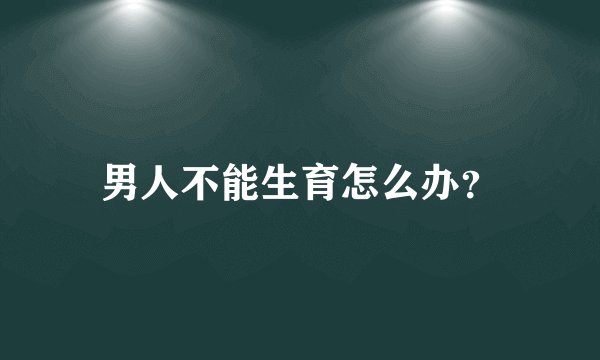 男人不能生育怎么办？