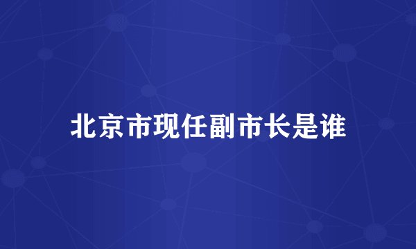 北京市现任副市长是谁