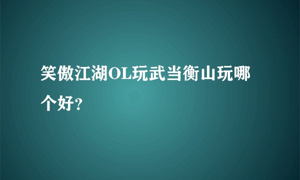笑傲江湖OL玩武当衡山玩哪个好？