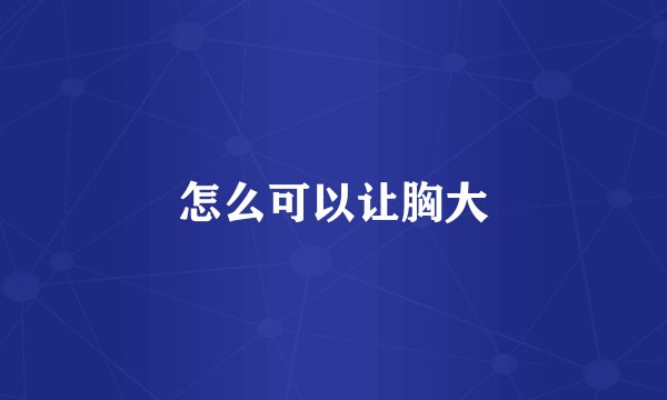 怎么可以让胸大