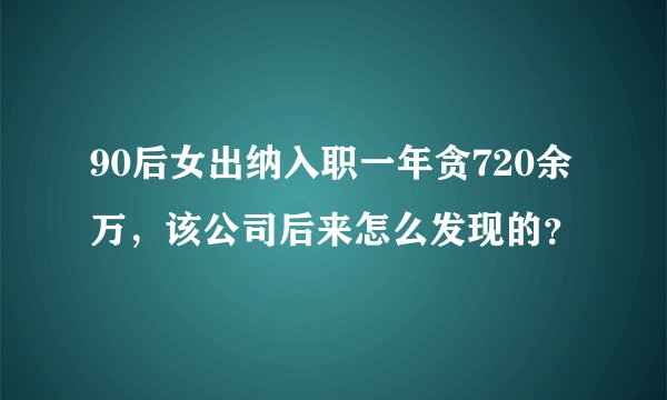90后女出纳入职一年贪720余万，该公司后来怎么发现的？