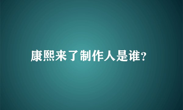 康熙来了制作人是谁？