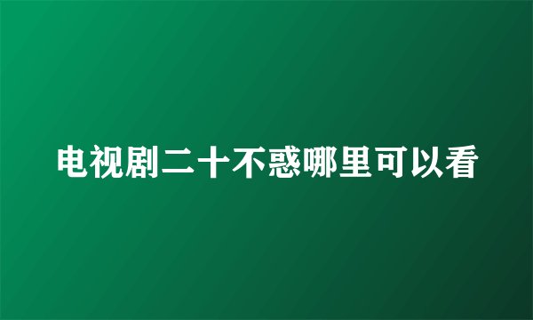 电视剧二十不惑哪里可以看