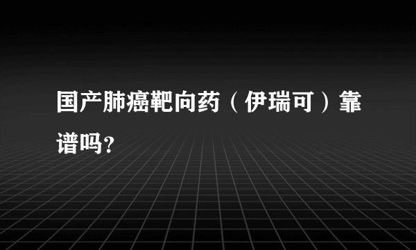 国产肺癌靶向药（伊瑞可）靠谱吗？