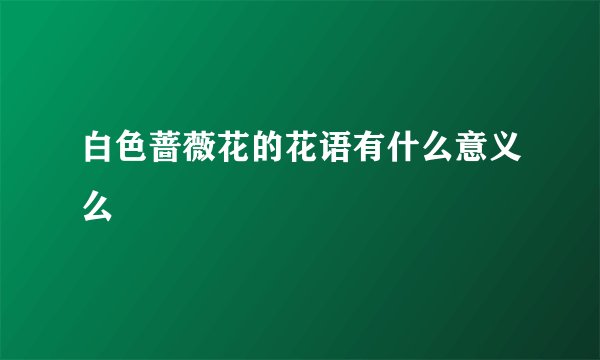 白色蔷薇花的花语有什么意义么