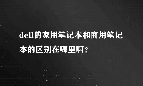 dell的家用笔记本和商用笔记本的区别在哪里啊？